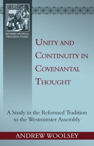 Unity and Continuity in Covenantal Thought: a Study in the Reformed Tradition to the Westminster Assembly - Reformed Historical Theological Studies (Woolsey)