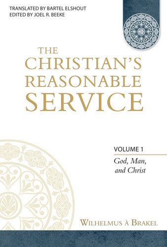 The Christian's Reasonable Service, Volume 1: God, Man, and Christ (Brakel) The Christian's Reasonable Service, Volume 1: God, Man, and Christ (Brakel)