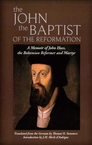The John the Baptist of the Reformation: A Memoir of John Huss, the Bohemian Reformer and Martyr (Summers)