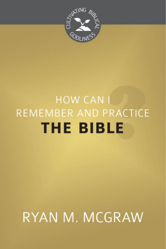 How Can I Remember and Practice the Bible? - Cultivating Biblical Godliness Series (McGraw)