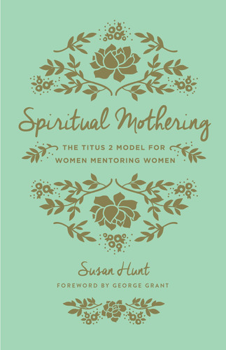 Spiritual Mothering: The Titus 2 Model for Women Mentoring Women (Hunt)