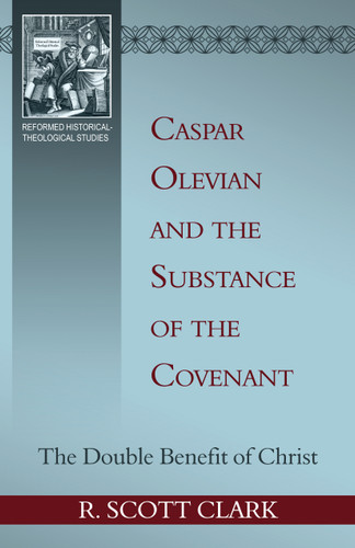 Caspar Olevian and the Substance of the Covenant: The Double Benefit of Christ - Reformed Historical Theological Studies (Clark)