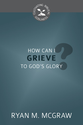 How Can I Grieve to God's Glory? - Cultivating Biblical Godliness (McGraw)