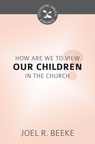 How Should We View Our Children in the Church? - Cultivating Biblical Godliness Series (Beeke)