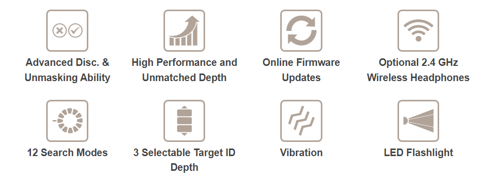 Advanced Disc. & Unmasking Ability    High Performance and Unmatched Depth    Online Firmware Updates    Optional 2.4 GHz Wireless Headphones    12 Search Modes    3 Selectable Target ID Depth    Vibration    LED Flashlight