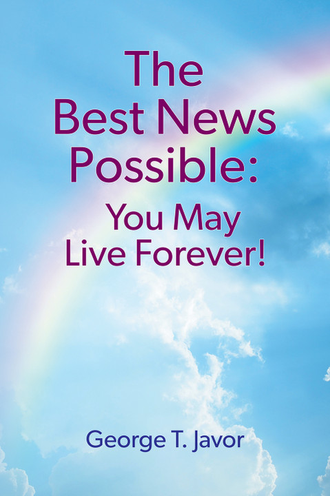 Now Available, THE BEST NEWS POSSIBLE: YOU MAY LIVE FOREVER!