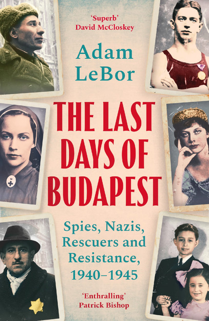 The Last Days of Budapest: Spies, Nazis, Rescuers and Resistance, 1940-1945