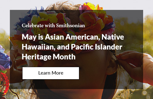 Celebrate with Smithsonian - May is Asian American, Native Hawaiian, and Pacific Islander Heritage Month - LEARN MORE