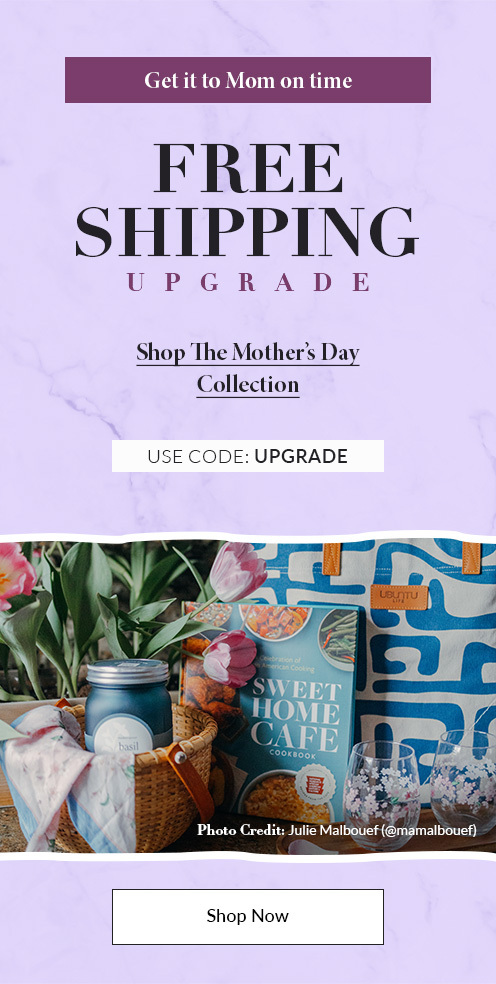 Free Shipping Upgrade - Get it to Mom on time - Shop The Mother's Day Collection - Use Code UPGRADE - SHOP NOW