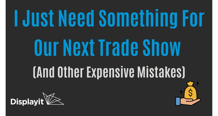 I Just Need Something For Our Next Trade Show (And Other Expensive Mistakes)