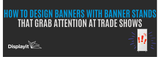 How to Design Banners with Banner Stands That Grab Attention at Trade Shows