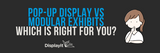 Pop Up Display vs. Modular Exhibits: Which Trade Show Booth Is Right for You?