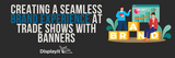 Creating a Seamless Brand Experience at Trade Shows with Banners