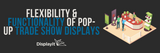 Flexibility and Functionality of Pop-Up Trade Show Displays