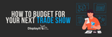 ​Budgeting for a Trade Show Exhibit: Overall & Display Costs