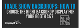 Trade Show Backdrops: How to Choose the Right Backdrop Display for Your Booth Size