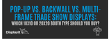 Pop-Up vs. Backwall vs. Multi-Frame Trade Show Displays: Which 10 x 10  or 10 x 20 Booth Type Should You Buy?