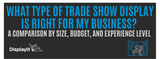 What Type Of Trade Show Display Is Right For My Business? A Comparison By Size, Budget, And Experience Level