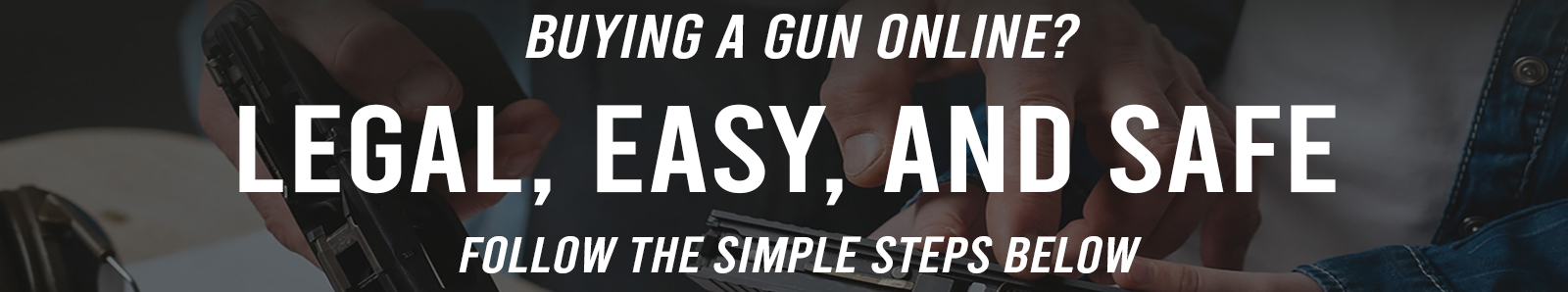 Buying a gun online? Legal, Easy, And Safe. Follow the simple steps below.