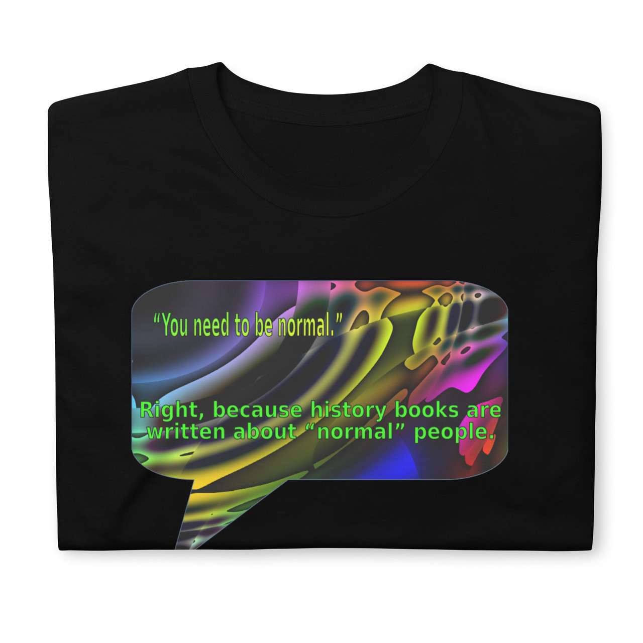 Description: high quality, folded black t-shirt with an inspiring message Message: “You need to be normal.” Right, because history books are written about “normal” people.