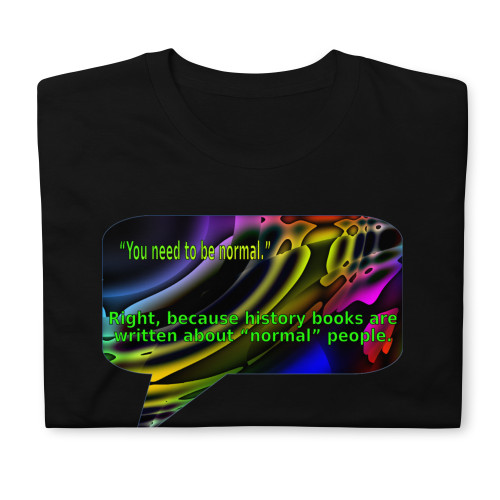 Description: high quality, folded black t-shirt with an inspiring message
Message: “You need to be normal.” Right, because history books are written about “normal” people.