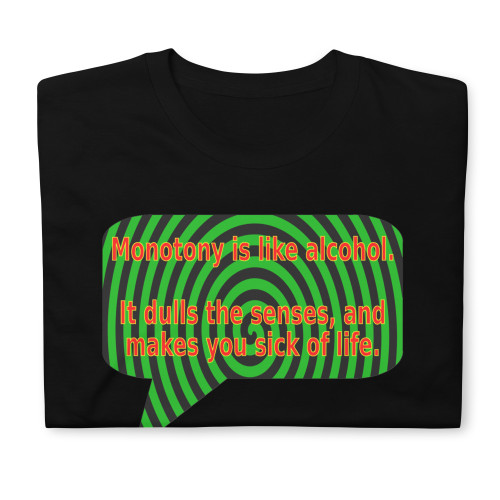 Monotony is like alcohol. It dulls the senses, and makes you sick of life. | t-shirt