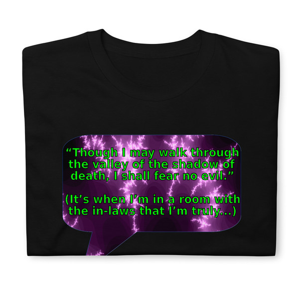 Description: high quality, folded black t-shirt with a funny family meme message
Message: Though I may walk through the valley of the shadow of death, I shall fear no evil.” (It’s when I’m in a room with the in-laws that I’m truly…)