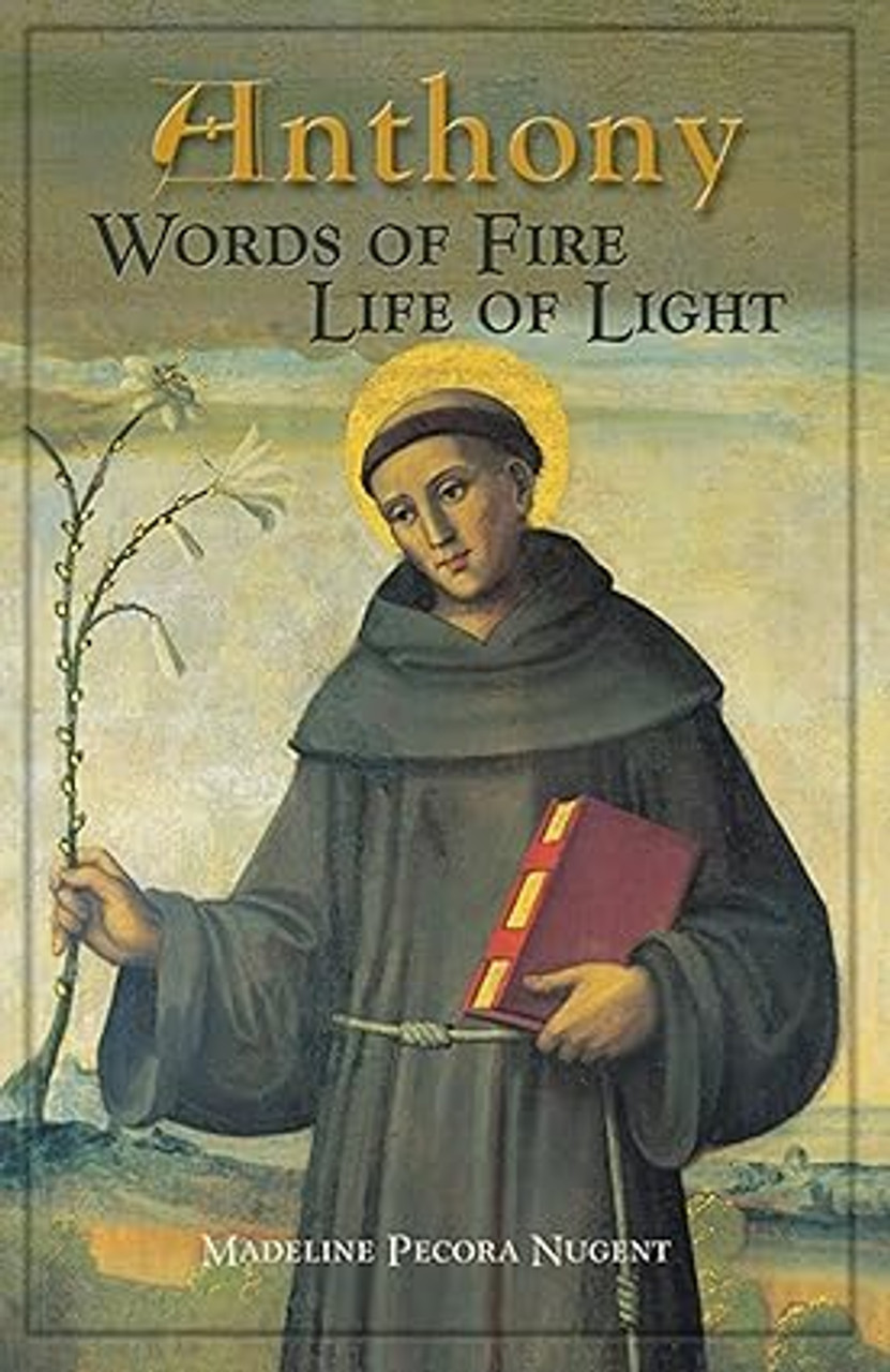 Anthony: Words of Fire, Life of Light Kindle Edition
by Madeline Pecora Nugent (Author)  
Through detailed research and the actual words of St. Anthony, the author takes the reader on an imaginative journey into the lives and spiritual struggles of people who lived with, confided in, heeded, or defied this holy Franciscan.
