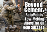 Beyond Cement: RotoMetals’ Low‑Melting Alloys for Oil Field Success