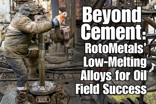 Beyond Cement: RotoMetals’ Low‑Melting Alloys for Oil Field Success