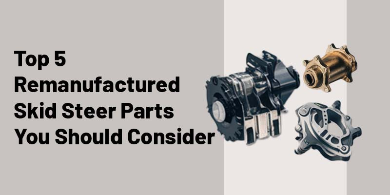 Top 5 Remanufactured Skid Steer Parts You Should Consider