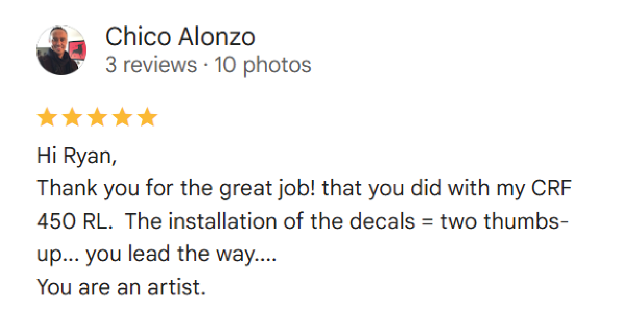 Chico Alonzo: (5 stars) Hi Ryan, Thank you for the great job! that you did with my CRF 450 RL.  The installation of the decals = two thumbs- up... you lead the way.... You are an artist.