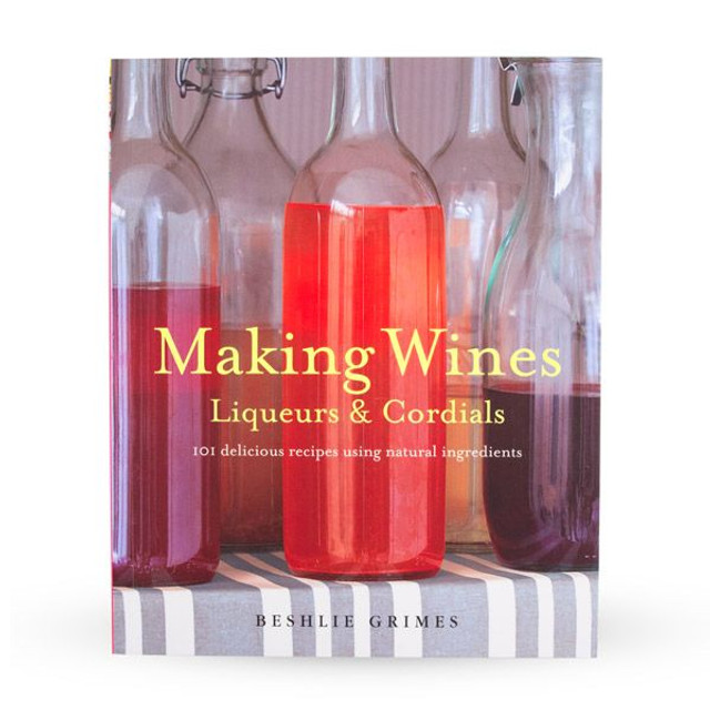 Making Wines, Liqueurs & Cordials 101 Delicious Recipes Using Natural
