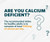 Graphic with question marks that asks are you calcium deficient? The recommended intake for healthy adults is to consume at least 1000 mg of calcium per day. Designed to be taken in conjunction with a multivitamin, Cooper Complete Calcium Citrate Supplement supports optimal bone health at contains 250 mg calcium citrate per tablet.