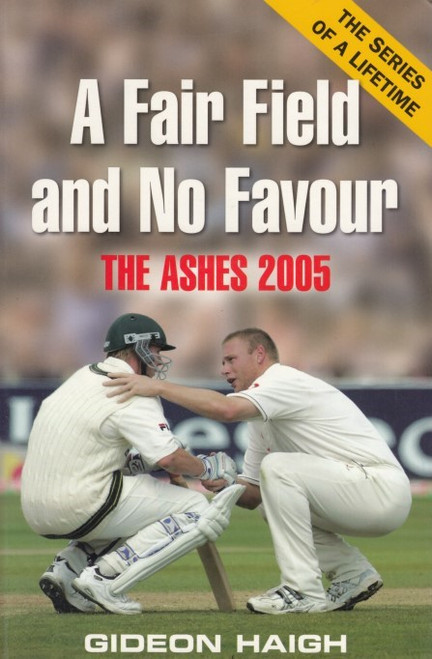 A FAIR FIELD AND NO FAVOUR-THE ASHES 2005 BY GIDEON HAIGH