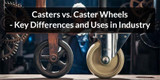 Casters vs. Caster Wheels - Key Differences and Uses in Industry