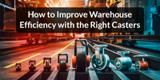 How to Improve Warehouse Efficiency with the Right Casters