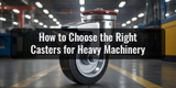 How to Choose the Right Casters for Heavy Machinery