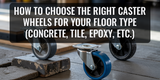 How to Choose the Right Caster Wheels for Your Floor Type (Concrete, Tile, Epoxy, etc.)