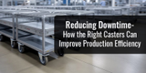 Reducing Downtime  How the Right Casters Can Improve Production Efficiency