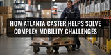 How Atlanta Caster Helps Solve Complex Mobility Challenges