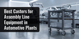 Best Casters for Assembly Line Equipment in Automotive Plants