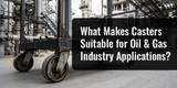 What Makes Casters Suitable for Oil & Gas Industry Applications?