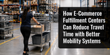 How E-Commerce Fulfillment Centers Can Reduce Travel Time with Better Mobility Systems