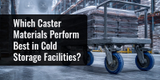 Which Caster Materials Perform Best in Cold Storage Facilities?