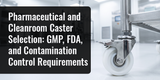 Pharmaceutical and Cleanroom Caster Selection: GMP, FDA, and Contamination Control Requirements