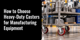 How to Choose Heavy-Duty Casters for Manufacturing Equipment