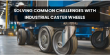 Solving Common Challenges with Industrial Caster Wheels