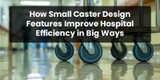 How Small Caster Design Features Improve Hospital Efficiency in Big Ways