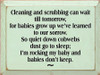 BABY GREEN - Cleaning And Scrubbing Can Wait Till Tomorrow, For Babies Grow Up We've Learned To Our Sorrow. So Quiet Down Cobwebs Dust Go To Sleep I'm Rocking My Baby And Babies Don't Keep Wood Sign